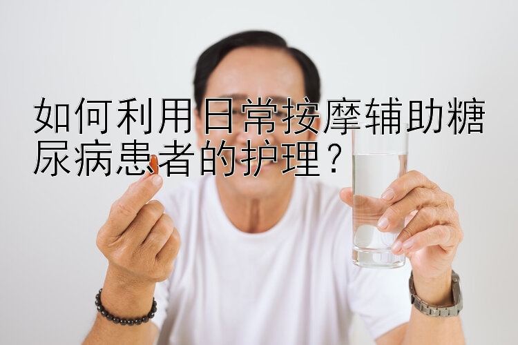 如何利用日常按摩辅助糖尿病患者的护理？