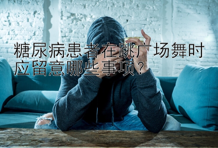 糖尿病患者在跳广场舞时应留意哪些事项？