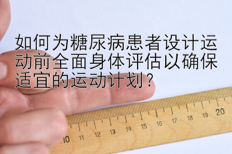 如何为糖尿病患者设计运动前全面身体评估以确保适宜的运动计划？