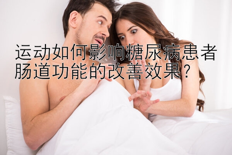 运动如何影响糖尿病患者肠道功能的改善效果？