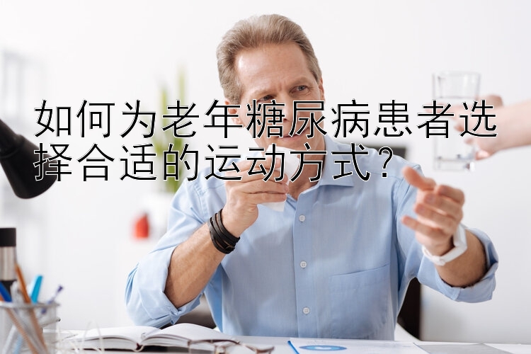 如何为老年糖尿病患者选择合适的运动方式？