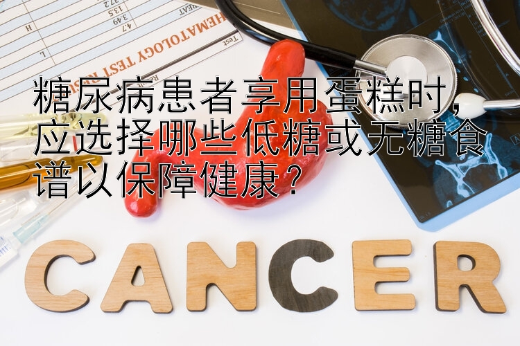 糖尿病患者享用蛋糕时，应选择哪些低糖或无糖食谱以保障健康？