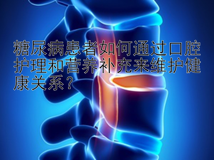 糖尿病患者如何通过口腔护理和营养补充来维护健康关系？