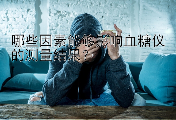 哪些因素能够影响血糖仪的测量结果？