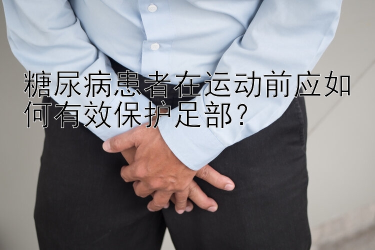 糖尿病患者在运动前应如何有效保护足部？