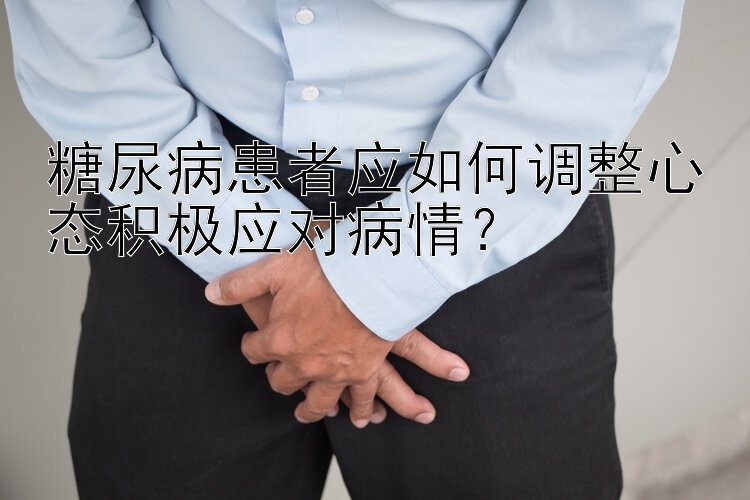 糖尿病患者应如何调整心态积极应对病情？