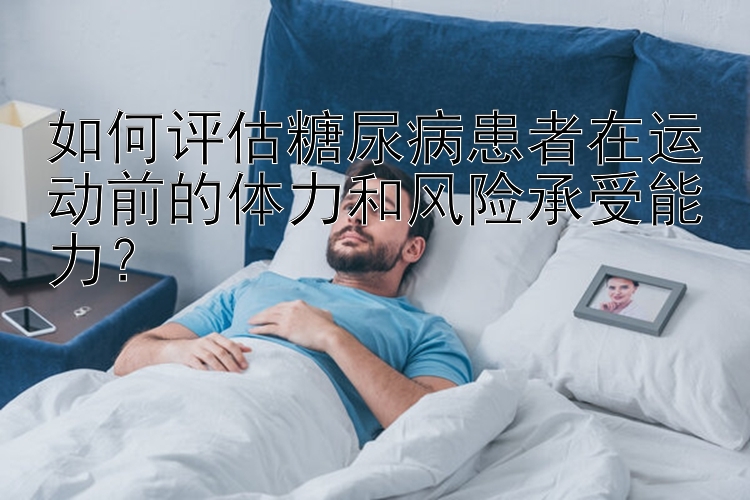 如何评估糖尿病患者在运动前的体力和风险承受能力？