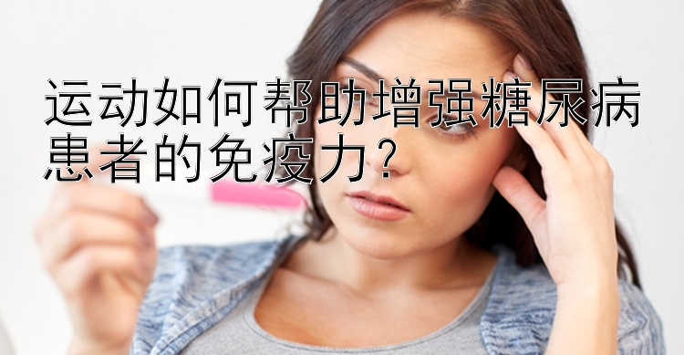 运动如何帮助增强糖尿病患者的免疫力？