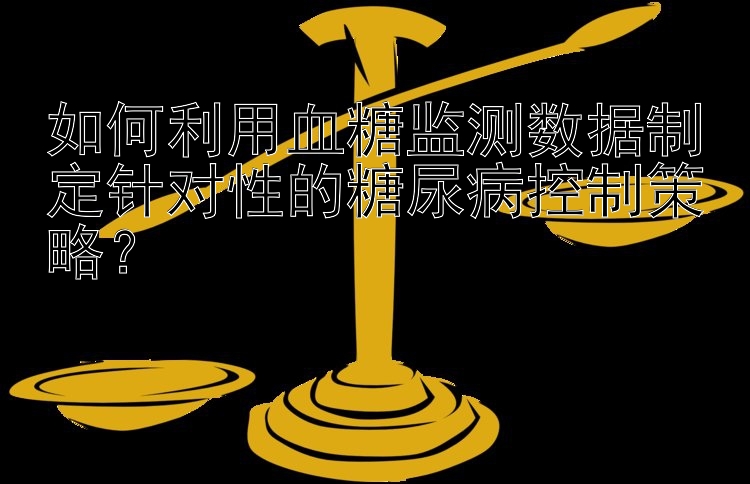 如何利用血糖监测数据制定针对性的糖尿病控制策略？