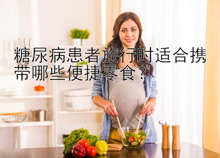 糖尿病患者旅行时适合携带哪些便捷零食？