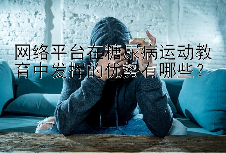 网络平台在糖尿病运动教育中发挥的优势有哪些？