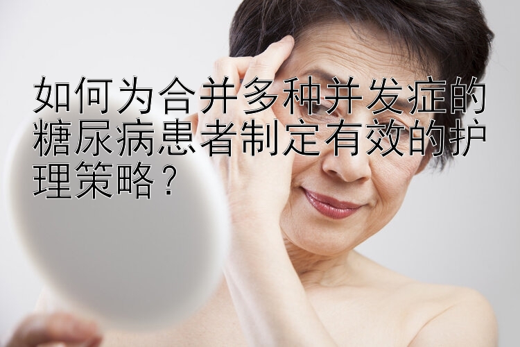 如何为合并多种并发症的糖尿病患者制定有效的护理策略？