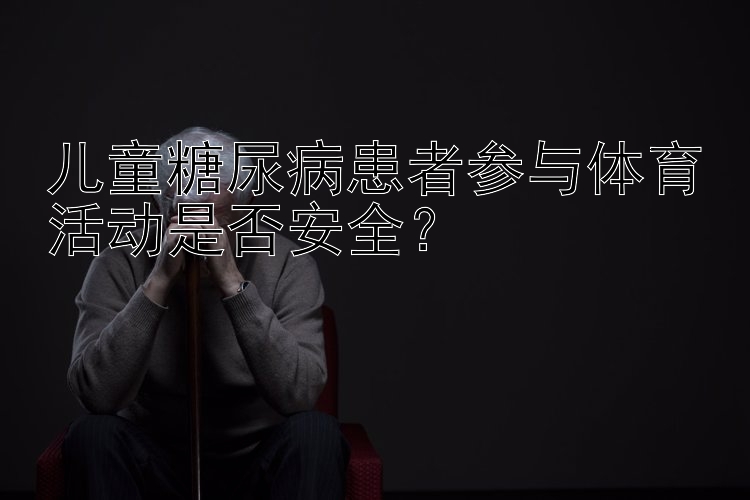 儿童糖尿病患者参与体育活动是否安全？