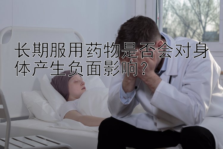 长期服用药物是否会对身体产生负面影响？