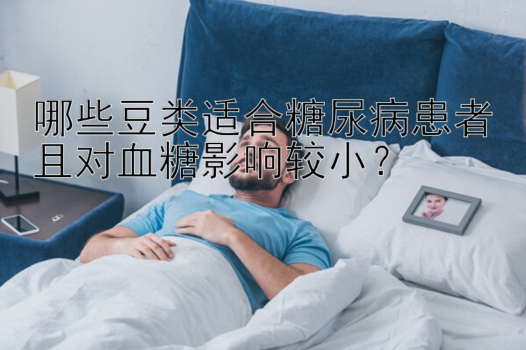 哪些豆类适合糖尿病患者且对血糖影响较小？