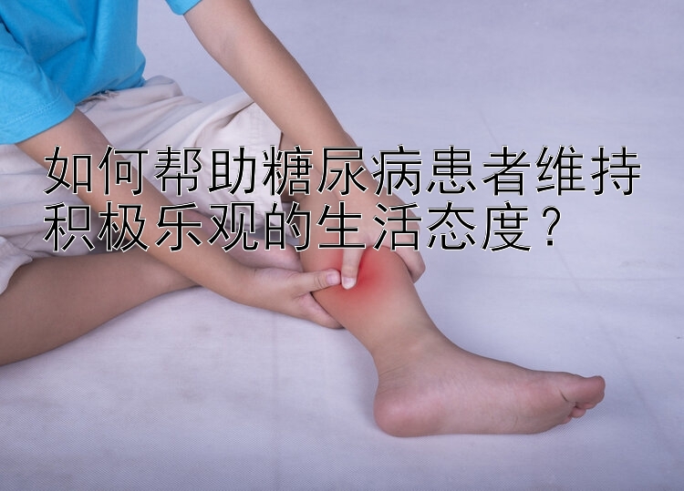 如何帮助糖尿病患者维持积极乐观的生活态度？