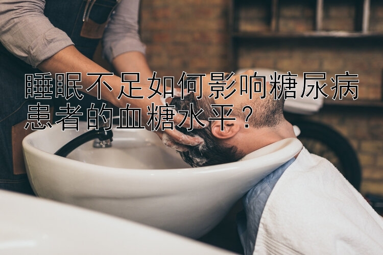 睡眠不足如何影响糖尿病患者的血糖水平？