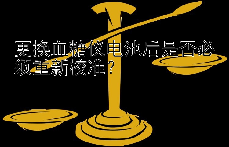 更换血糖仪电池后是否必须重新校准？