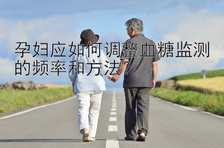 孕妇应如何调整血糖监测的频率和方法？