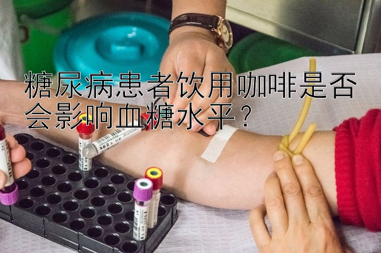 糖尿病患者饮用咖啡是否会影响血糖水平？