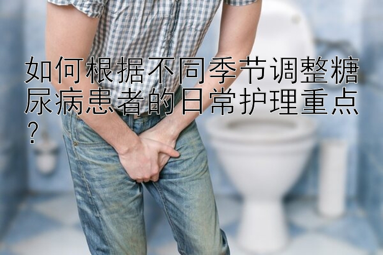 如何根据不同季节调整糖尿病患者的日常护理重点？