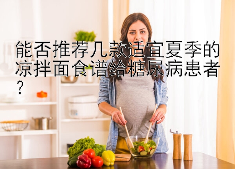 能否推荐几款适宜夏季的凉拌面食谱给糖尿病患者？