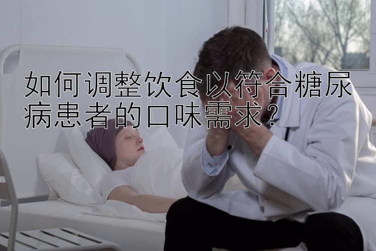 如何调整饮食以符合糖尿病患者的口味需求？