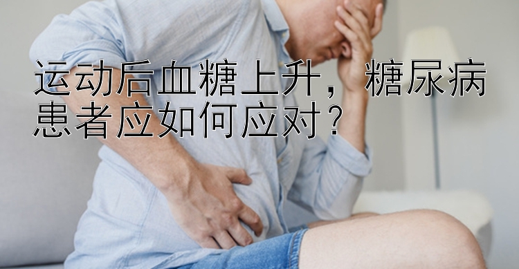 运动后血糖上升，糖尿病患者应如何应对？