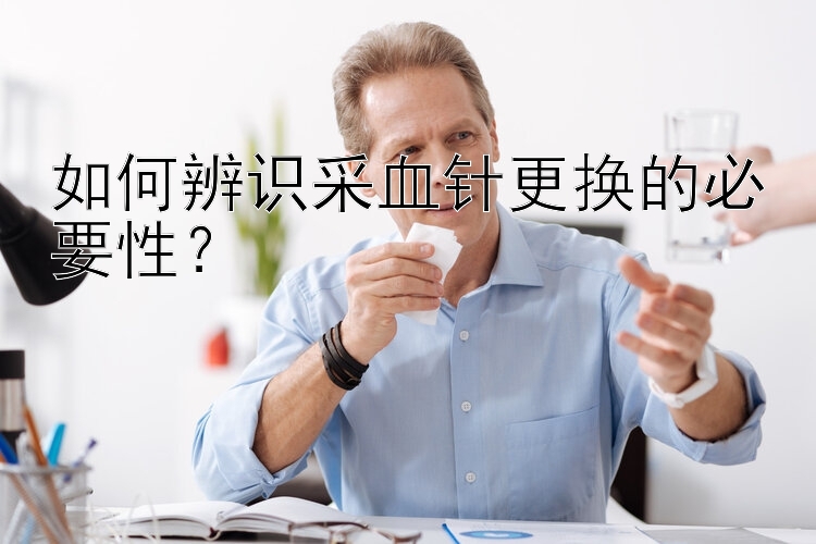 如何辨识采血针更换的必要性？