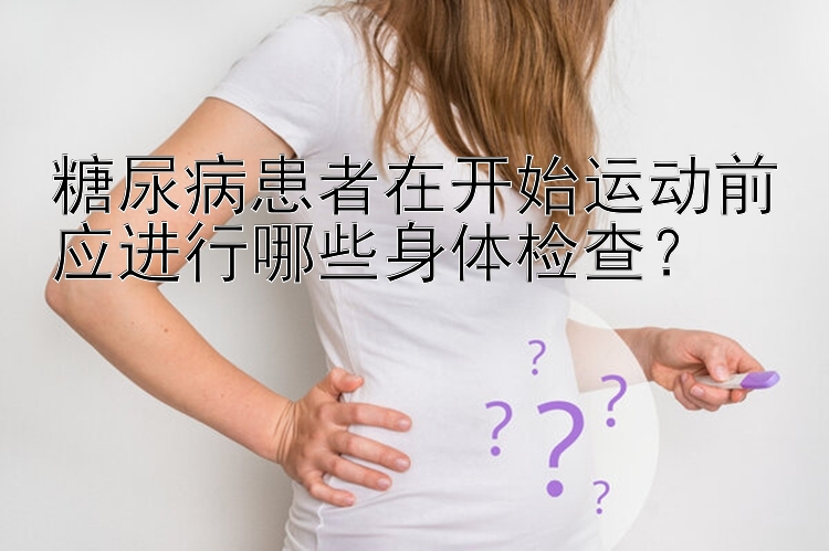 糖尿病患者在开始运动前应进行哪些身体检查？