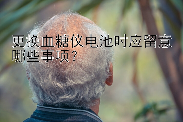 更换血糖仪电池时应留意哪些事项？