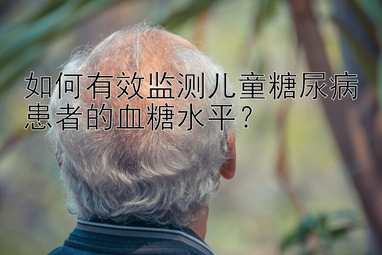 如何有效监测儿童糖尿病患者的血糖水平？