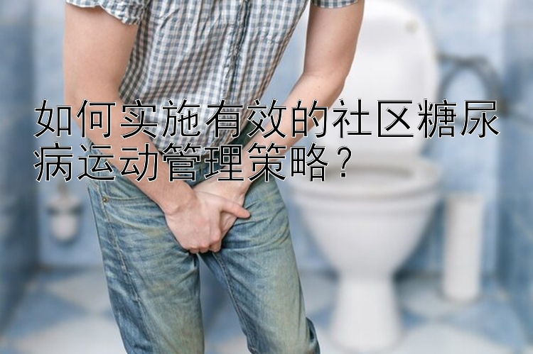 如何实施有效的社区糖尿病运动管理策略？