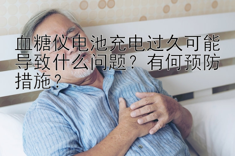 血糖仪电池充电过久可能导致什么问题？有何预防措施？