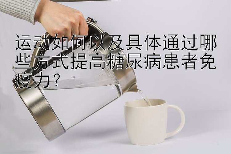 运动如何以及具体通过哪些方式提高糖尿病患者免疫力？