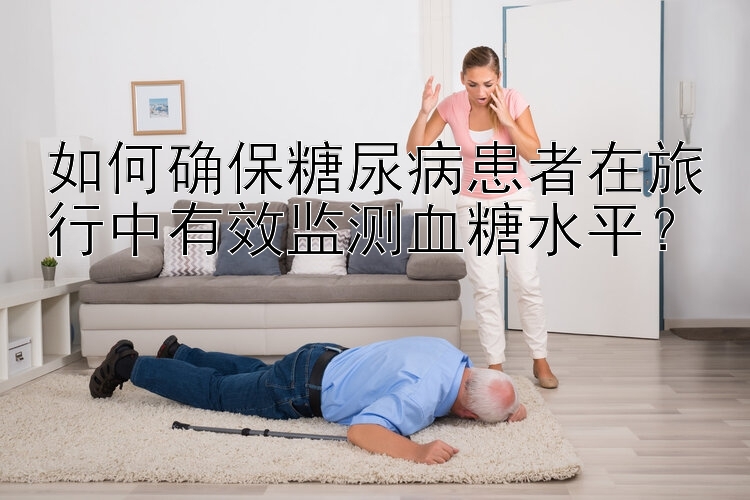 如何确保糖尿病患者在旅行中有效监测血糖水平？