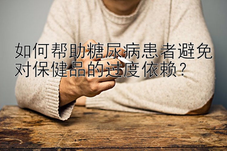 如何帮助糖尿病患者避免对保健品的过度依赖？