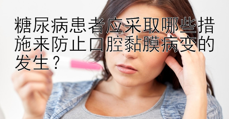 qq分分彩 糖尿病患者应采取哪些措施来防止口腔黏膜病变的发生？