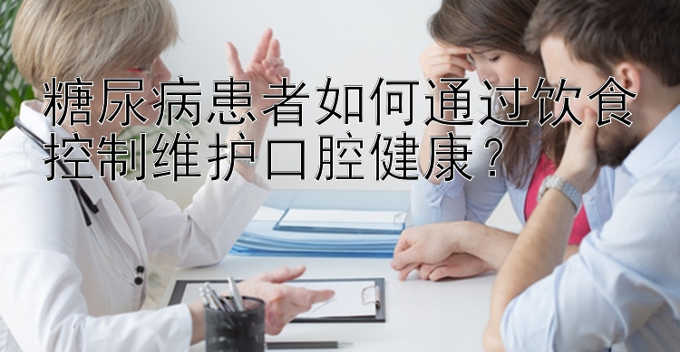 糖尿病患者如何通过饮食控制维护口腔健康？