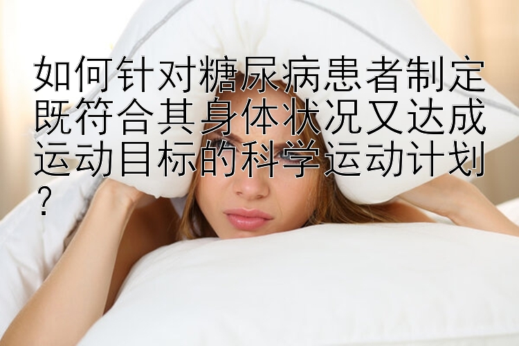 如何针对糖尿病患者制定既符合其身体状况又达成运动目标的科学运动计划？