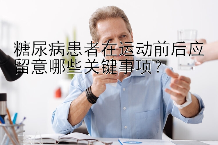 糖尿病患者在运动前后应留意哪些关键事项？