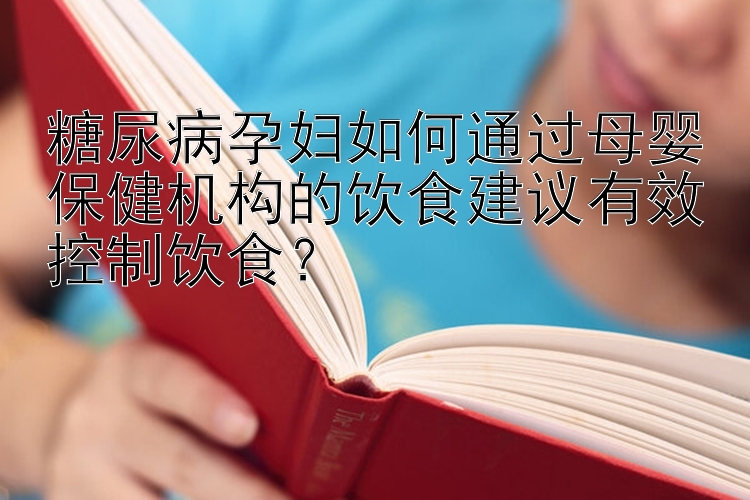 糖尿病孕妇如何通过母婴保健机构的饮食建议有效控制饮食？