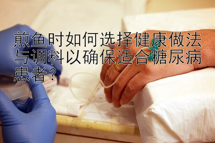 煎鱼时如何选择健康做法与调料以确保适合糖尿病患者？