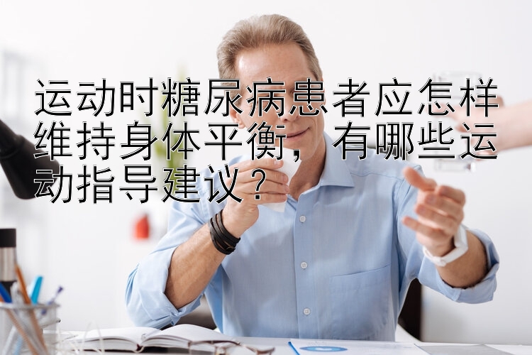 运动时糖尿病患者应怎样维持身体平衡，有哪些运动指导建议？