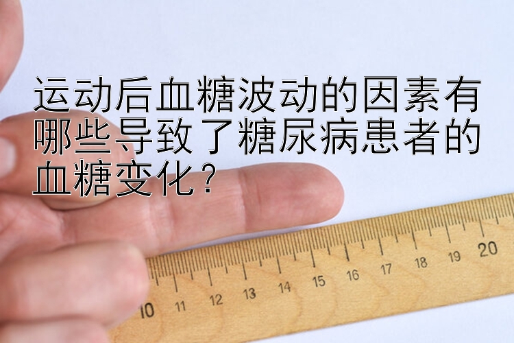 运动后血糖波动的因素有哪些导致了糖尿病患者的血糖变化？