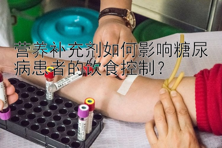 营养补充剂如何影响糖尿病患者的饮食控制？