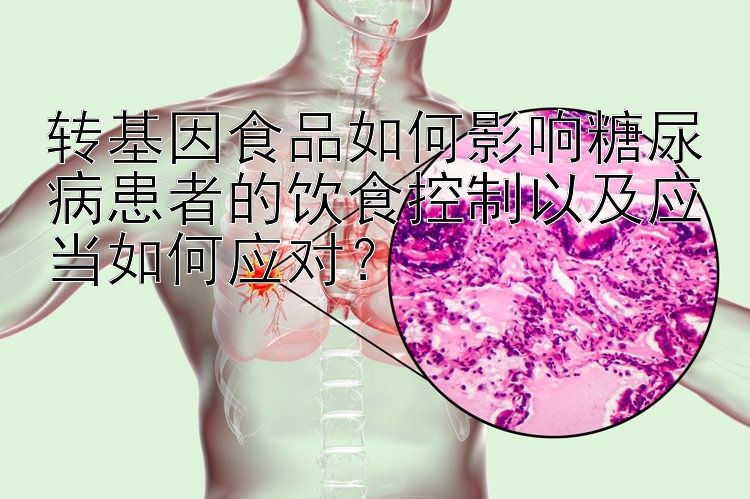 转基因食品如何影响糖尿病患者的饮食控制以及应当如何应对？