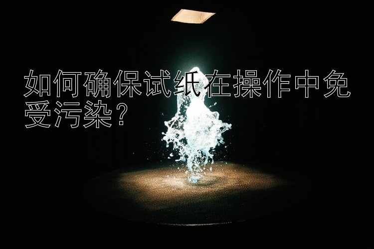 如何确保试纸在操作中免受污染？