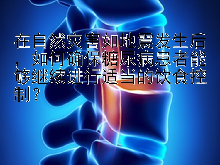 在自然灾害如地震发生后，如何确保糖尿病患者能够继续进行适当的饮食控制？