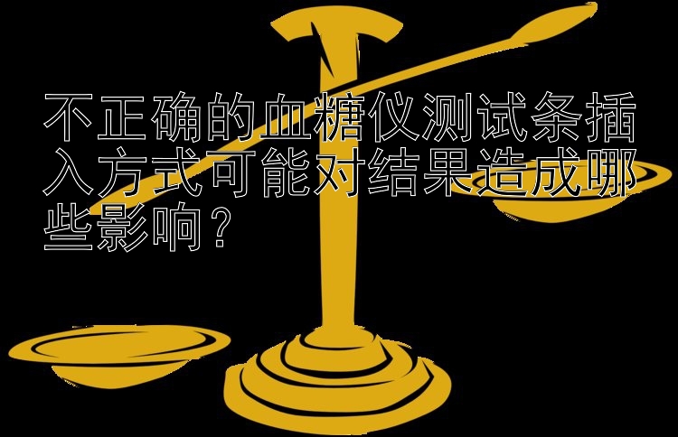 不正确的血糖仪测试条插入方式可能对结果造成哪些影响？